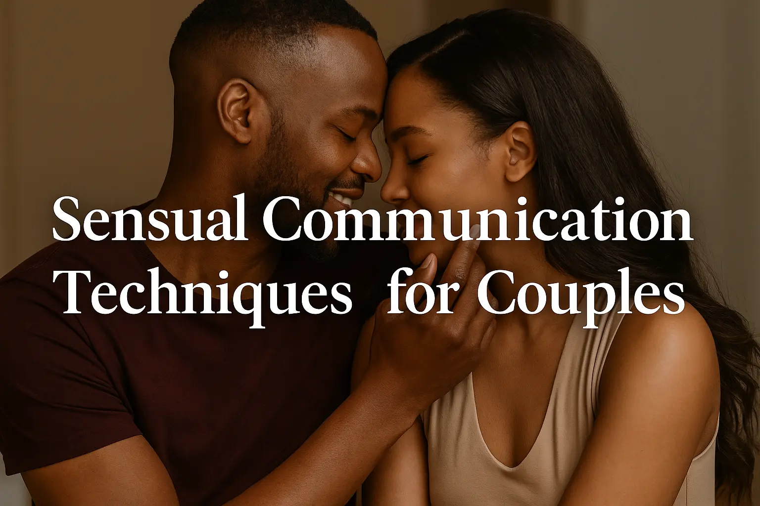 Sensual communication techniques for couples to build deeper intimacy and emotional connection